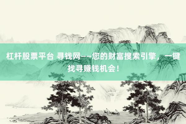 杠杆股票平台 寻钱网——您的财富搜索引擎，一键找寻赚钱机会！