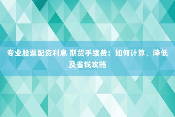 专业股票配资利息 期货手续费：如何计算、降低及省钱攻略
