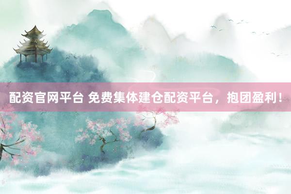 配资官网平台 免费集体建仓配资平台，抱团盈利！