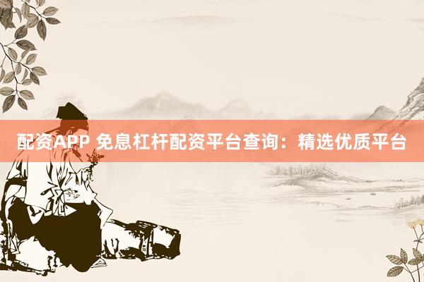 配资APP 免息杠杆配资平台查询：精选优质平台