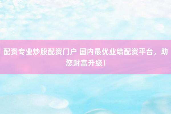配资专业炒股配资门户 国内最优业绩配资平台，助您财富升级！