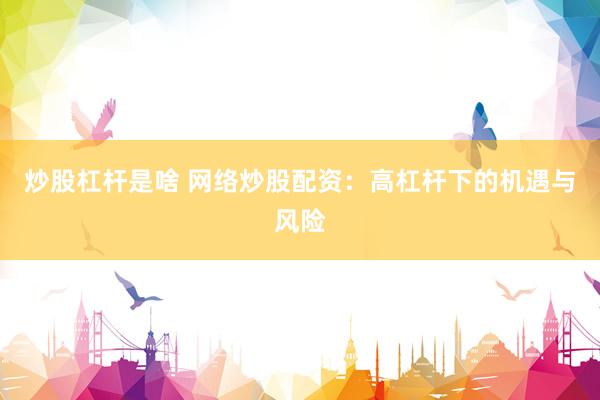 炒股杠杆是啥 网络炒股配资：高杠杆下的机遇与风险