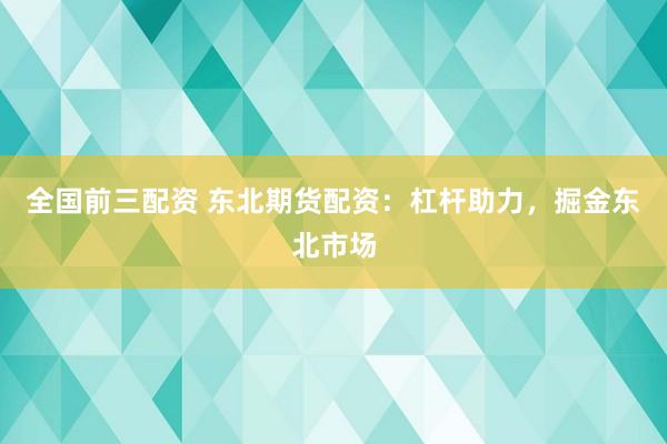 全国前三配资 东北期货配资：杠杆助力，掘金东北市场