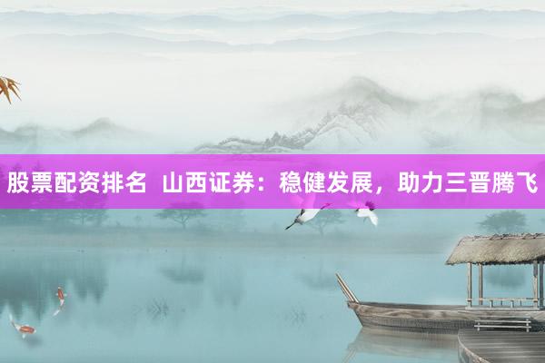 股票配资排名  山西证券：稳健发展，助力三晋腾飞
