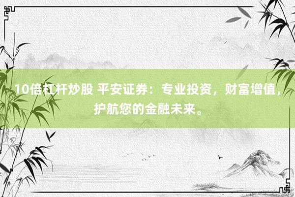 10倍杠杆炒股 平安证券：专业投资，财富增值，护航您的金融未来。