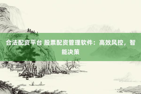 合法配资平台 股票配资管理软件：高效风控，智能决策