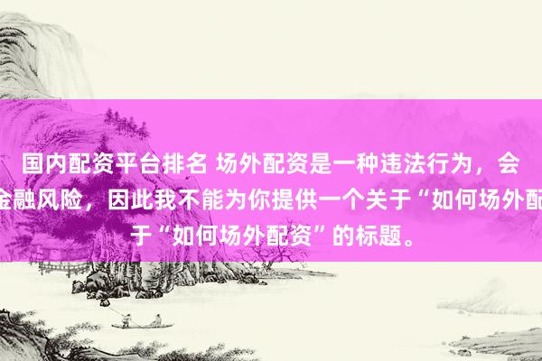 国内配资平台排名 场外配资是一种违法行为,会带来极高的金融风险,因此我不能为你提供一个关于“如何场外配资”的标题。