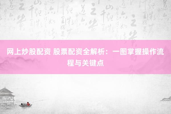 网上炒股配资 股票配资全解析：一图掌握操作流程与关键点