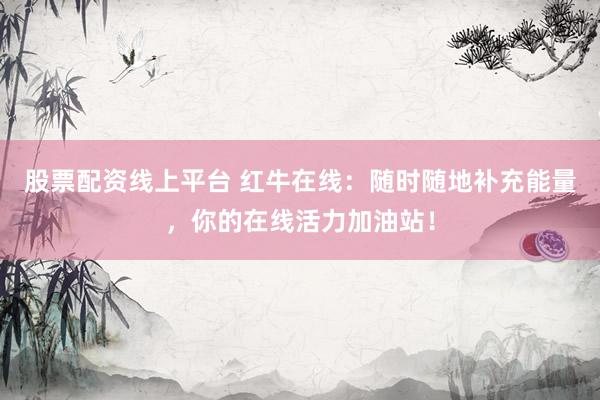 股票配资线上平台 红牛在线：随时随地补充能量，你的在线活力加油站！