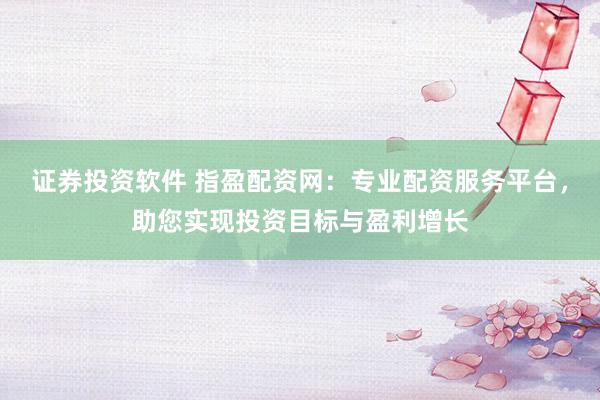 证券投资软件 指盈配资网：专业配资服务平台，助您实现投资目标与盈利增长
