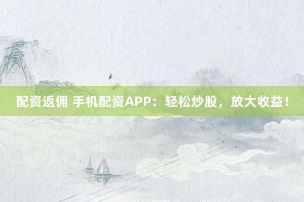 配资返佣 手机配资APP：轻松炒股，放大收益！