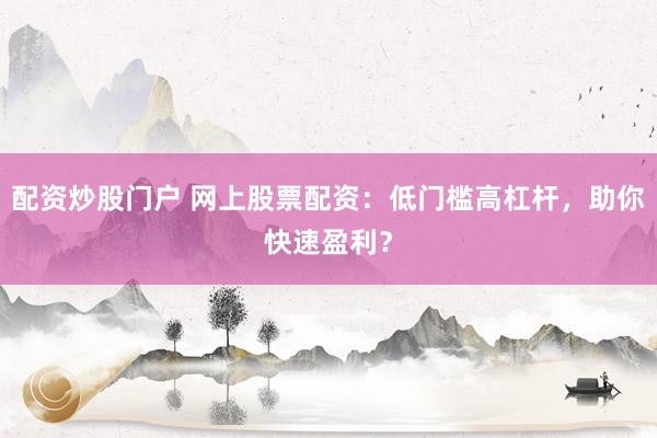 配资炒股门户 网上股票配资：低门槛高杠杆，助你快速盈利？