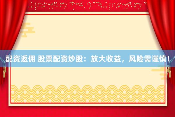 配资返佣 股票配资炒股：放大收益，风险需谨慎！