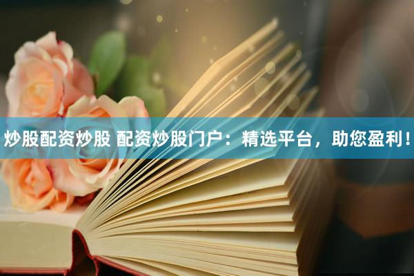 炒股配资炒股 配资炒股门户：精选平台，助您盈利！