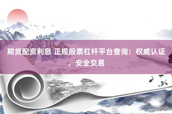 期货配资利息 正规股票杠杆平台查询：权威认证，安全交易