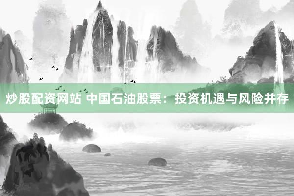 炒股配资网站 中国石油股票：投资机遇与风险并存