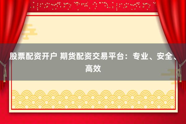 股票配资开户 期货配资交易平台：专业、安全、高效