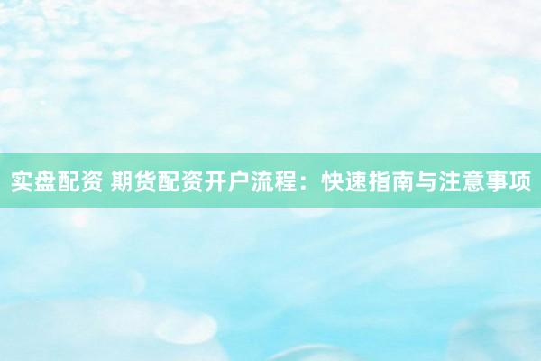 实盘配资 期货配资开户流程：快速指南与注意事项