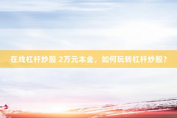 在线杠杆炒股 2万元本金，如何玩转杠杆炒股？