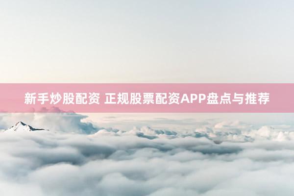 新手炒股配资 正规股票配资APP盘点与推荐