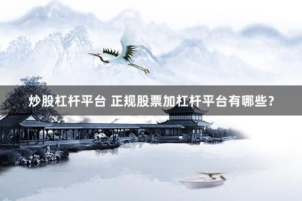 炒股杠杆平台 正规股票加杠杆平台有哪些？