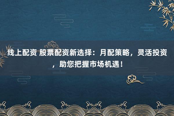 线上配资 股票配资新选择：月配策略，灵活投资，助您把握市场机遇！