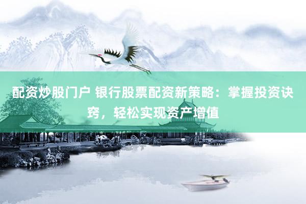 配资炒股门户 银行股票配资新策略：掌握投资诀窍，轻松实现资产增值