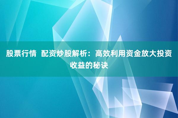 股票行情  配资炒股解析：高效利用资金放大投资收益的秘诀