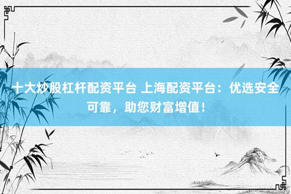 十大炒股杠杆配资平台 上海配资平台：优选安全可靠，助您财富增值！