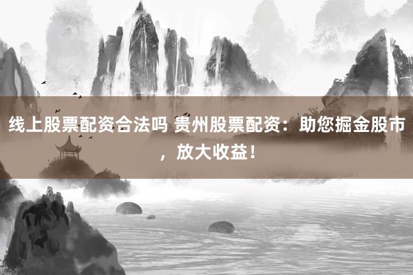 线上股票配资合法吗 贵州股票配资:助您掘金股市,放大收益!