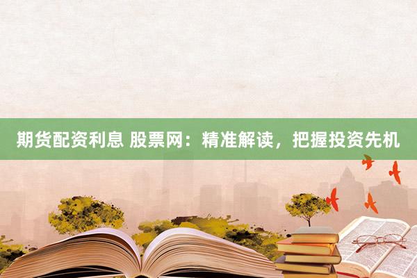 期货配资利息 股票网：精准解读，把握投资先机