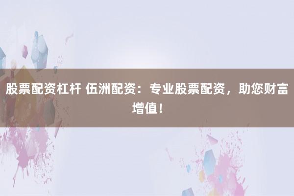 股票配资杠杆 伍洲配资：专业股票配资，助您财富增值！
