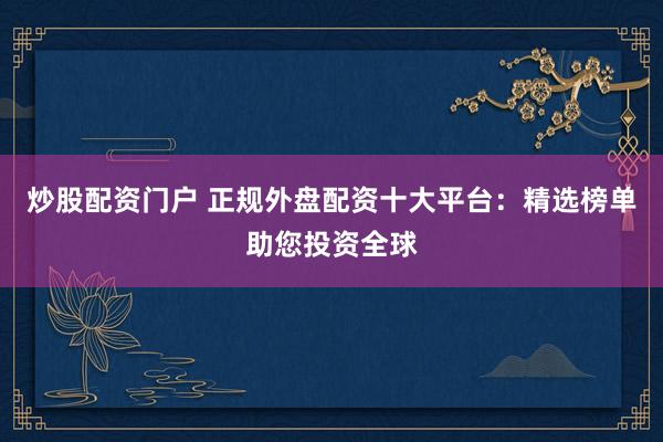 炒股配资门户 正规外盘配资十大平台：精选榜单助您投资全球