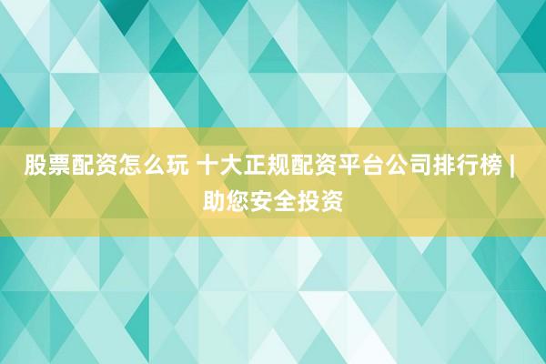 股票配资怎么玩 十大正规配资平台公司排行榜 | 助您安全投资