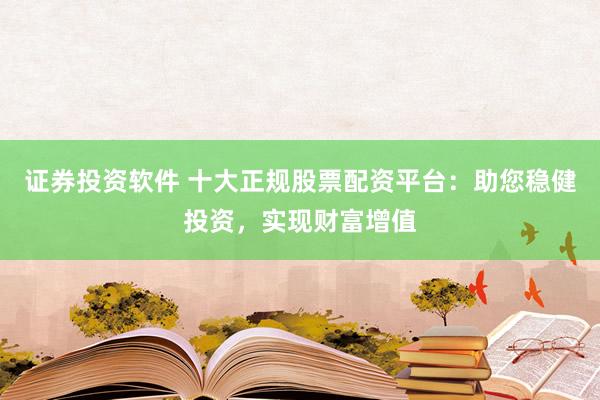 证券投资软件 十大正规股票配资平台：助您稳健投资，实现财富增值