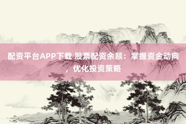 配资平台APP下载 股票配资余额：掌握资金动向，优化投资策略