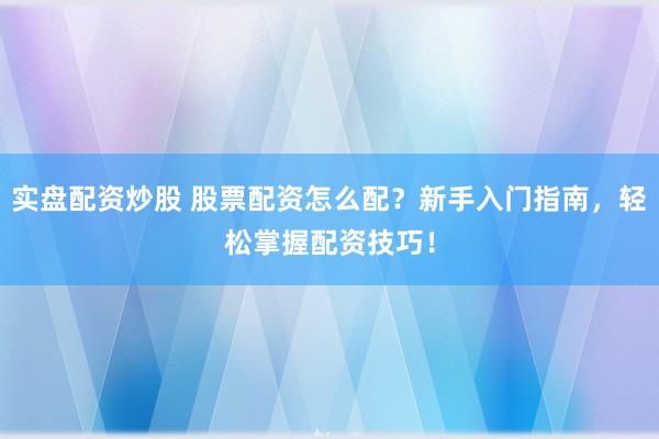 实盘配资炒股 股票配资怎么配？新手入门指南，轻松掌握配资技巧！