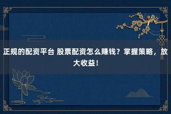 正规的配资平台 股票配资怎么赚钱？掌握策略，放大收益！