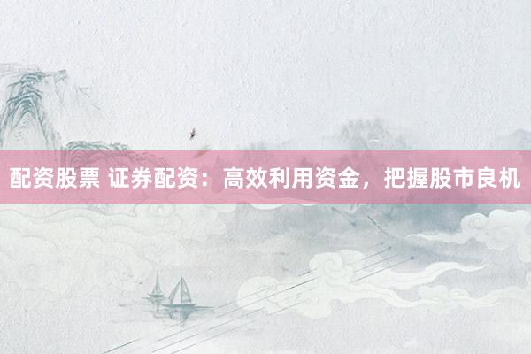 配资股票 证券配资：高效利用资金，把握股市良机