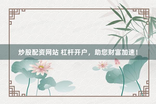 炒股配资网站 杠杆开户，助您财富加速！