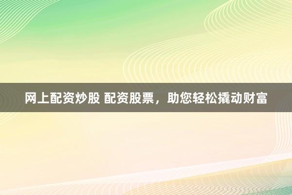 网上配资炒股 配资股票，助您轻松撬动财富