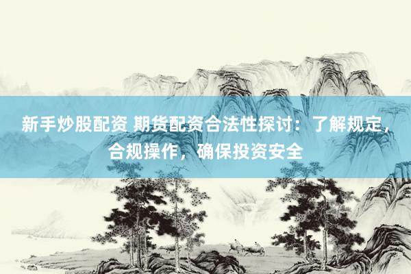 新手炒股配资 期货配资合法性探讨：了解规定，合规操作，确保投资安全