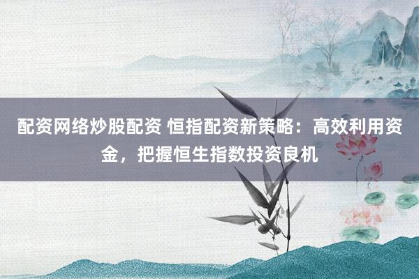 配资网络炒股配资 恒指配资新策略:高效利用资金,把握恒生指数投资良机