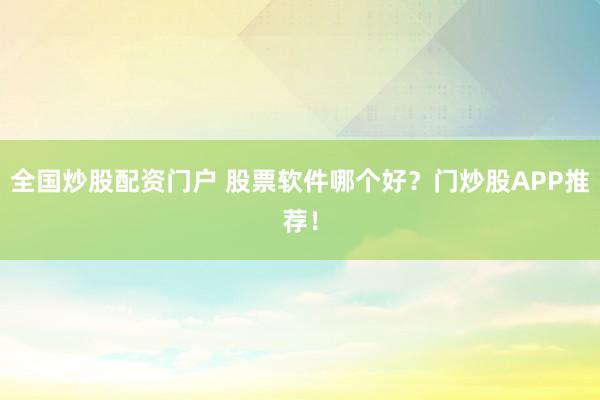 全国炒股配资门户 股票软件哪个好？门炒股APP推荐！