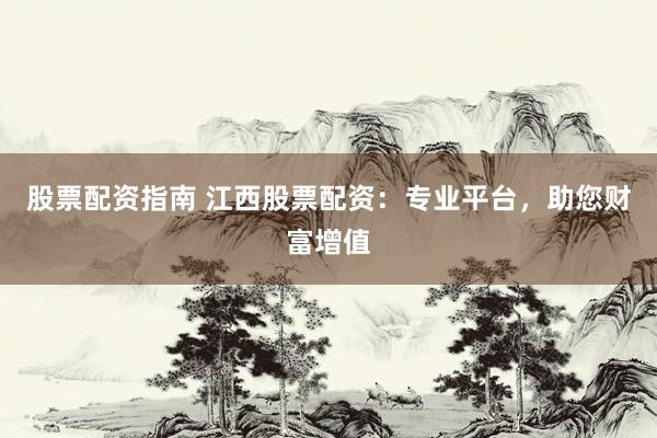 股票配资指南 江西股票配资：专业平台，助您财富增值