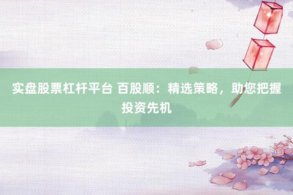 实盘股票杠杆平台 百股顺：精选策略，助您把握投资先机