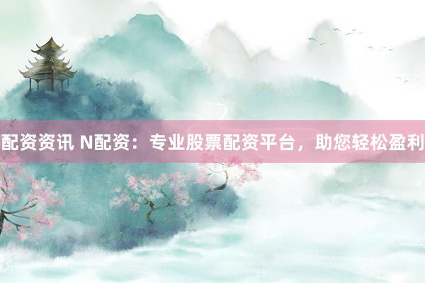 配资资讯 N配资：专业股票配资平台，助您轻松盈利