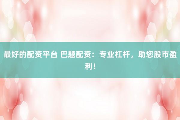 最好的配资平台 巴题配资：专业杠杆，助您股市盈利！