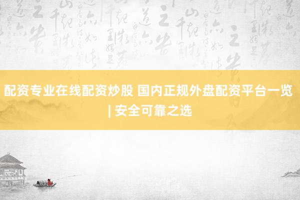 配资专业在线配资炒股 国内正规外盘配资平台一览 | 安全可靠之选