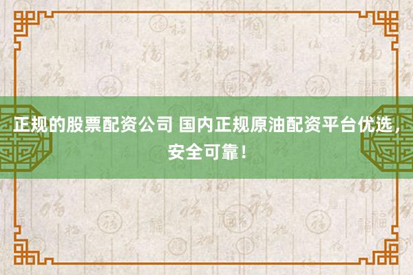 正规的股票配资公司 国内正规原油配资平台优选，安全可靠！